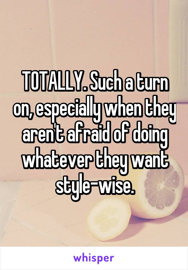 TOTALLY. Such a turn on, especially when they aren't afraid of doing whatever they want style-wise.