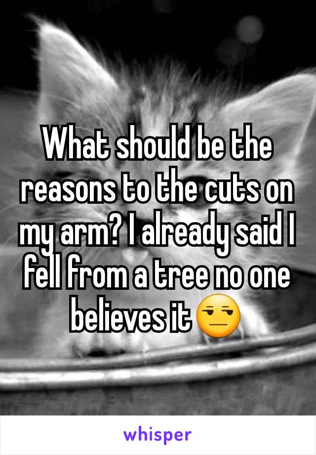What should be the reasons to the cuts on my arm? I already said I fell from a tree no one believes it😒