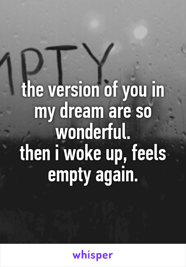 the version of you in my dream are so wonderful.
then i woke up, feels empty again.