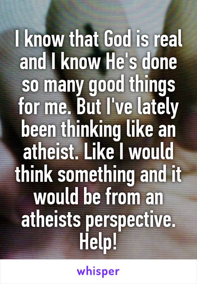 I know that God is real and I know He's done so many good things for me. But I've lately been thinking like an atheist. Like I would think something and it would be from an atheists perspective. Help!