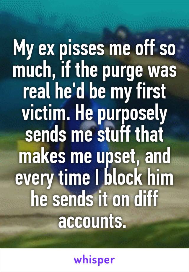 My ex pisses me off so much, if the purge was real he'd be my first victim. He purposely sends me stuff that makes me upset, and every time I block him he sends it on diff accounts. 