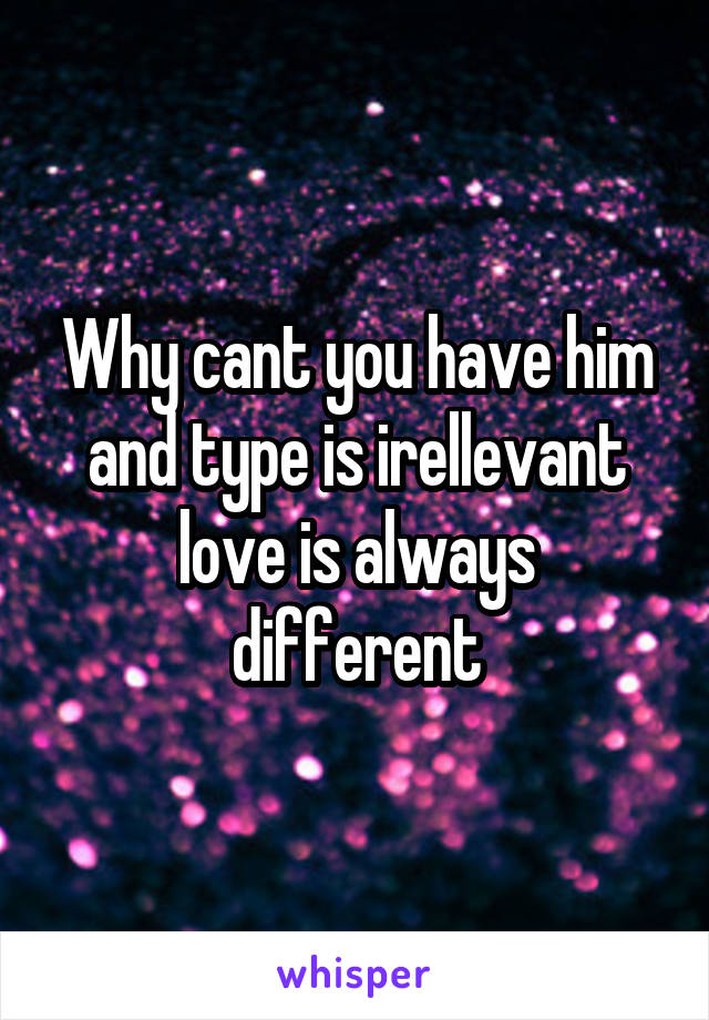 Why cant you have him and type is irellevant love is always different