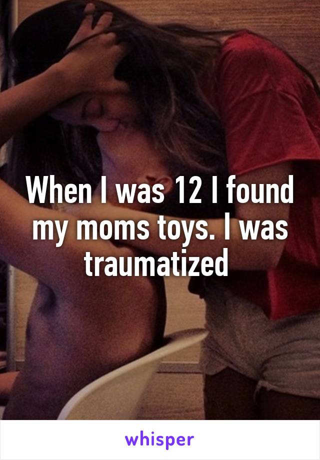 When I was 12 I found my moms toys. I was traumatized 
