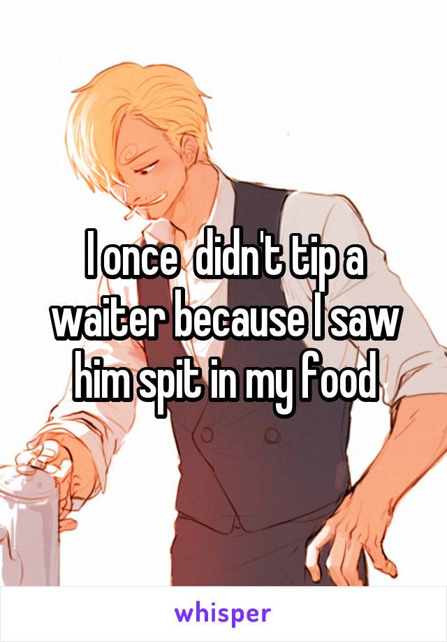 I once  didn't tip a waiter because I saw him spit in my food