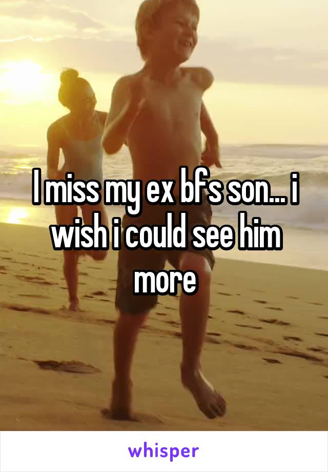 I miss my ex bfs son... i wish i could see him more