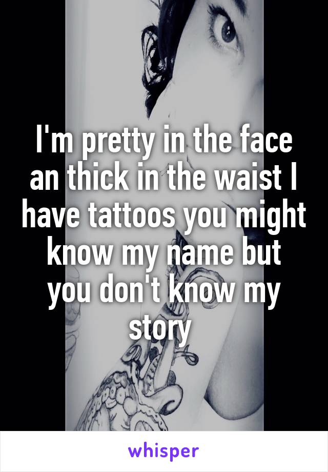 I'm pretty in the face an thick in the waist I have tattoos you might know my name but you don't know my story 