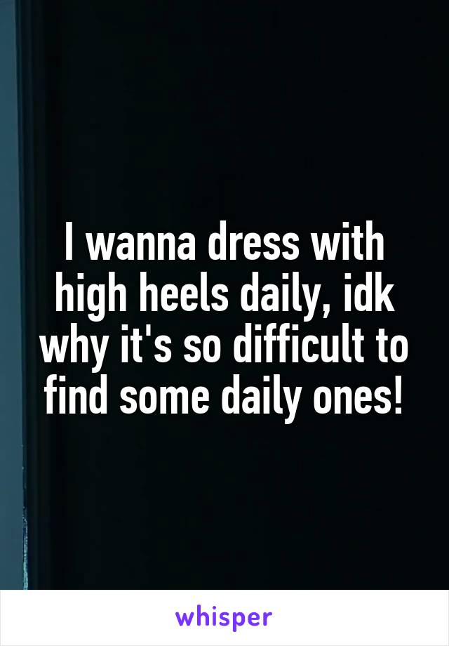 I wanna dress with high heels daily, idk why it's so difficult to find some daily ones!