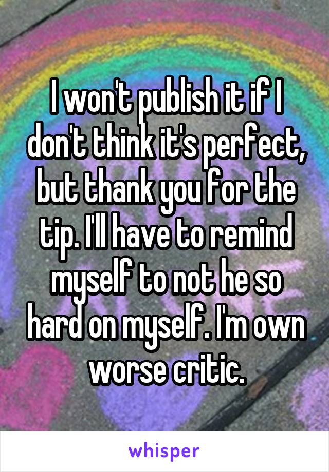 I won't publish it if I don't think it's perfect, but thank you for the tip. I'll have to remind myself to not he so hard on myself. I'm own worse critic.