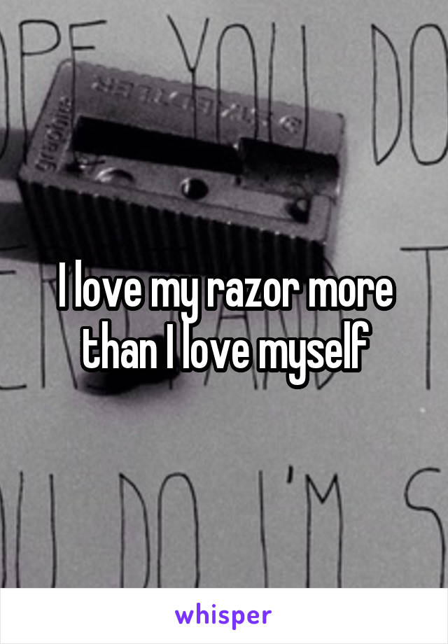 I love my razor more than I love myself