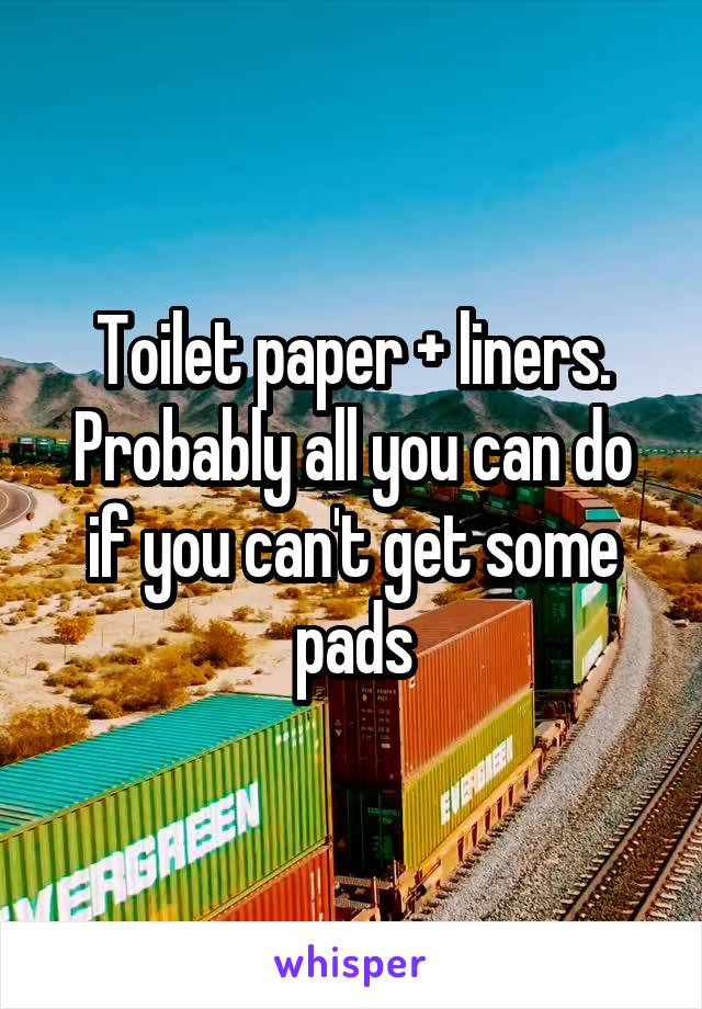 Toilet paper + liners. Probably all you can do if you can't get some pads
