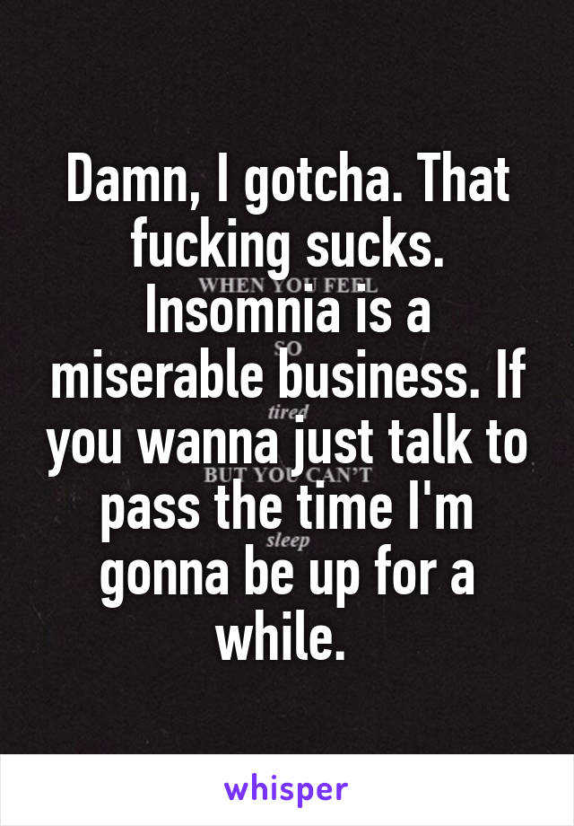 Damn, I gotcha. That fucking sucks. Insomnia is a miserable business. If you wanna just talk to pass the time I'm gonna be up for a while. 