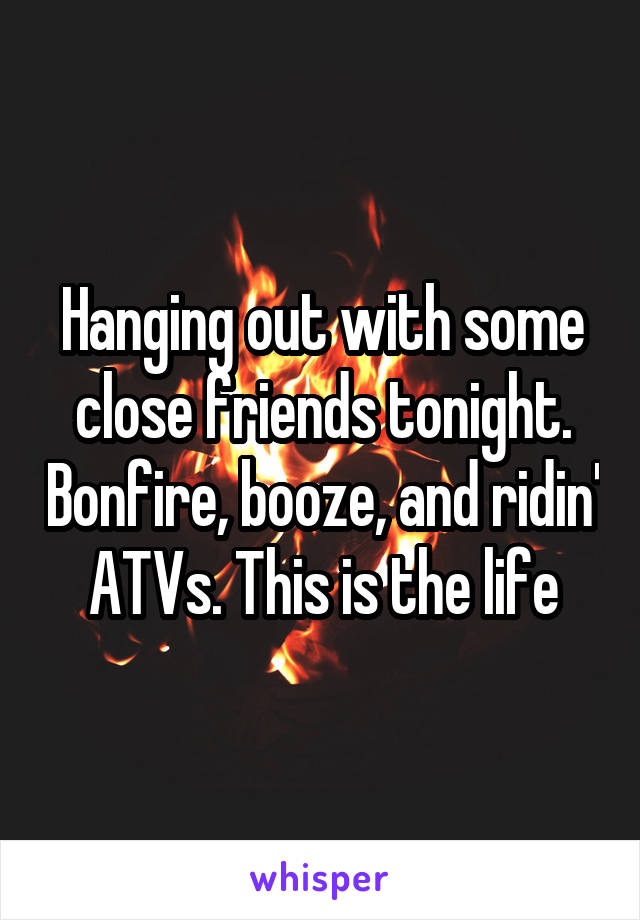 Hanging out with some close friends tonight. Bonfire, booze, and ridin' ATVs. This is the life