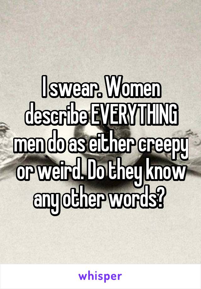 I swear. Women describe EVERYTHING men do as either creepy or weird. Do they know any other words? 