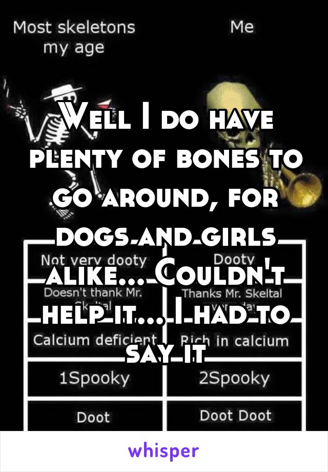 Well I do have plenty of bones to go around, for dogs and girls alike... Couldn't help it... I had to say it