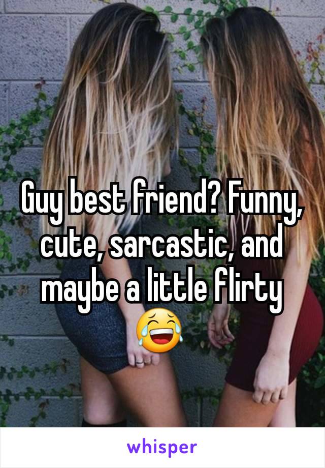 Guy best friend? Funny, cute, sarcastic, and maybe a little flirty😂 