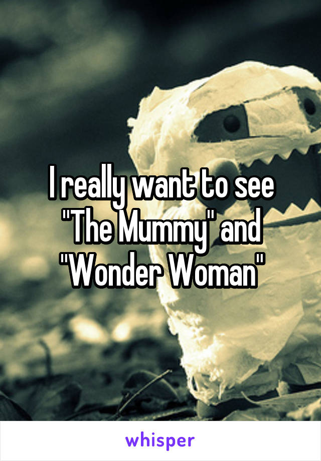 I really want to see "The Mummy" and "Wonder Woman"