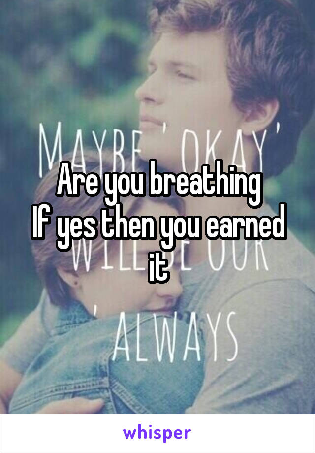 Are you breathing
If yes then you earned it