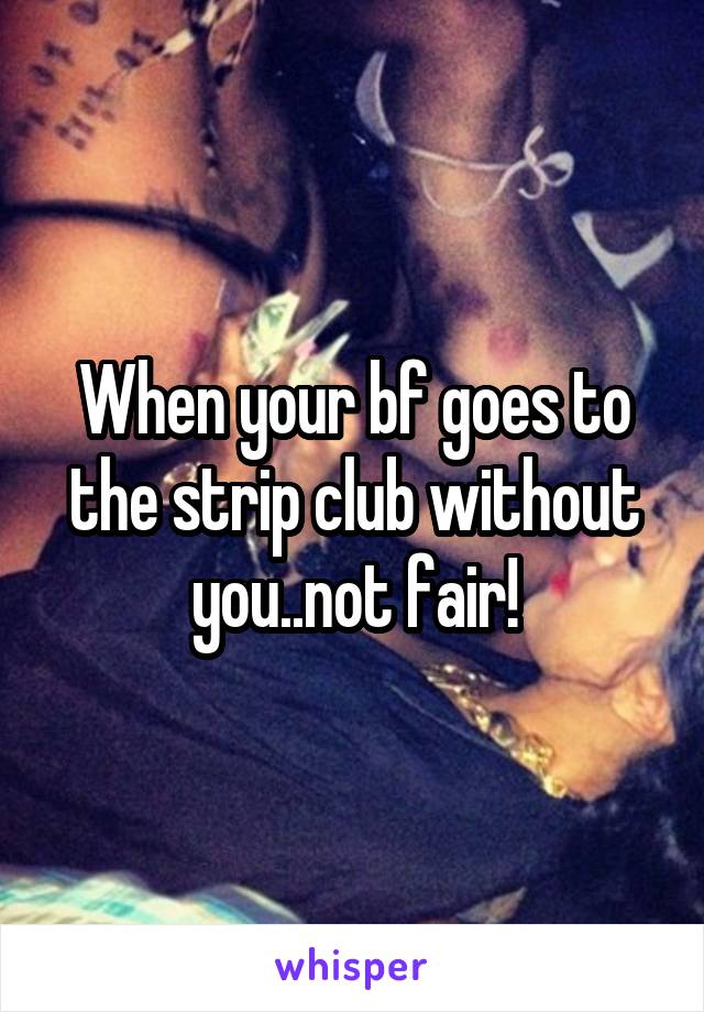 When your bf goes to the strip club without you..not fair!