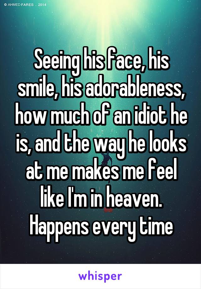 Seeing his face, his smile, his adorableness, how much of an idiot he is, and the way he looks at me makes me feel like I'm in heaven.
Happens every time