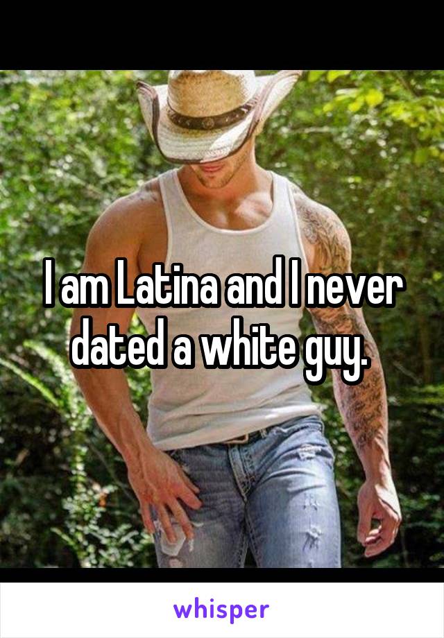 I am Latina and I never dated a white guy. 