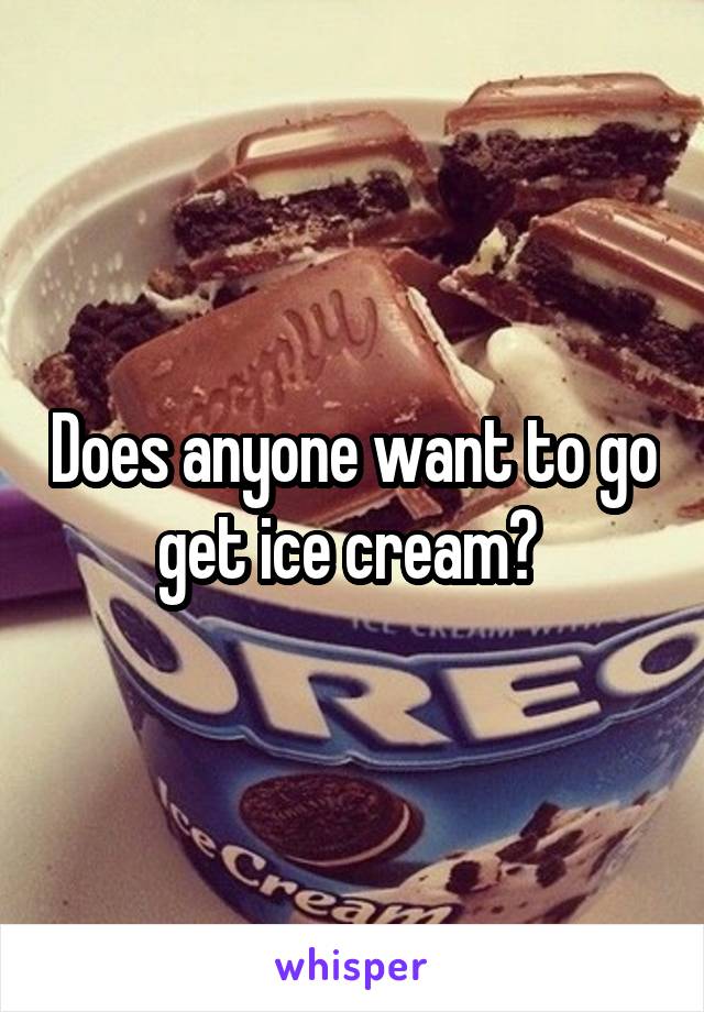 Does anyone want to go get ice cream? 
