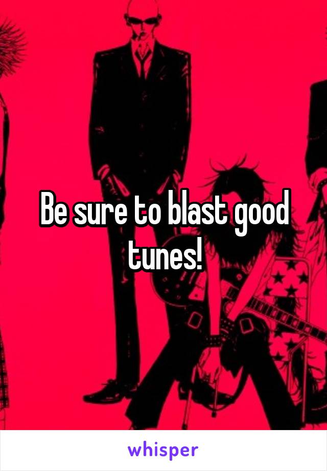 Be sure to blast good tunes!