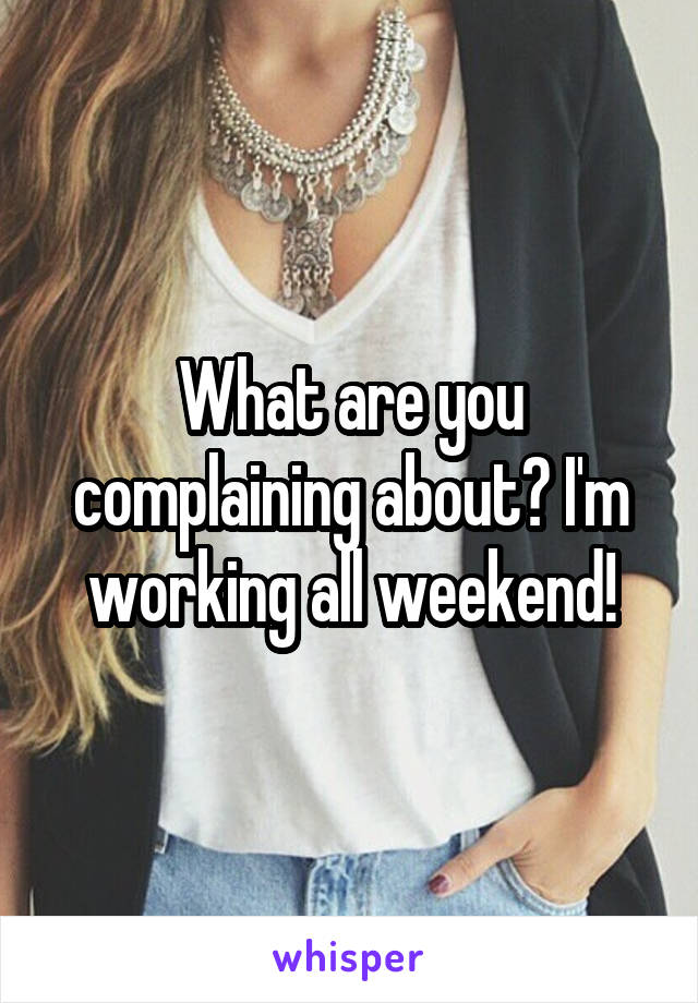 What are you complaining about? I'm working all weekend!