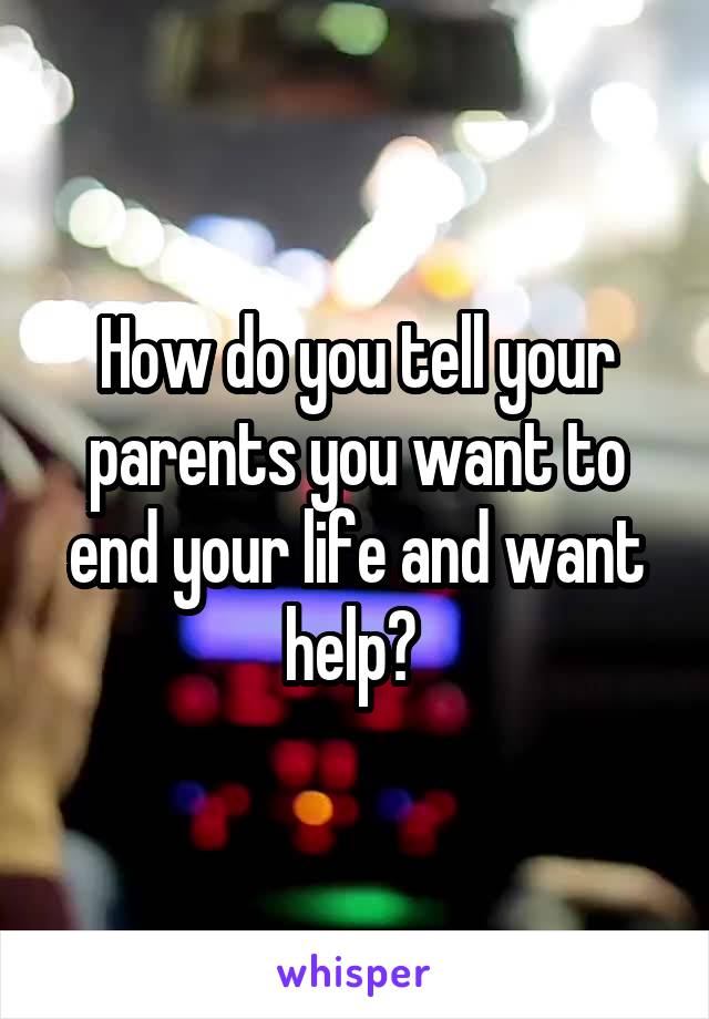 How do you tell your parents you want to end your life and want help? 