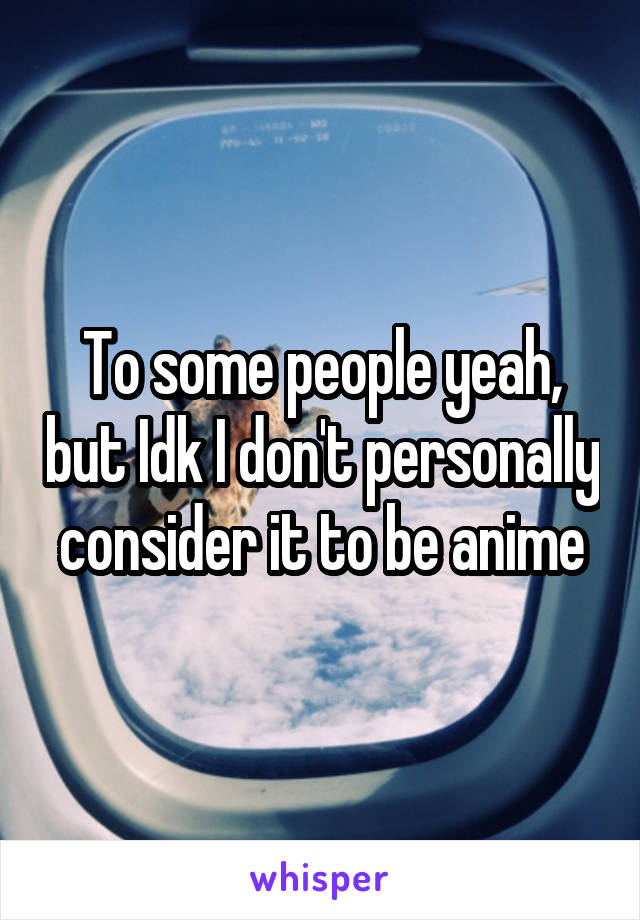 To some people yeah, but Idk I don't personally  consider it to be anime 