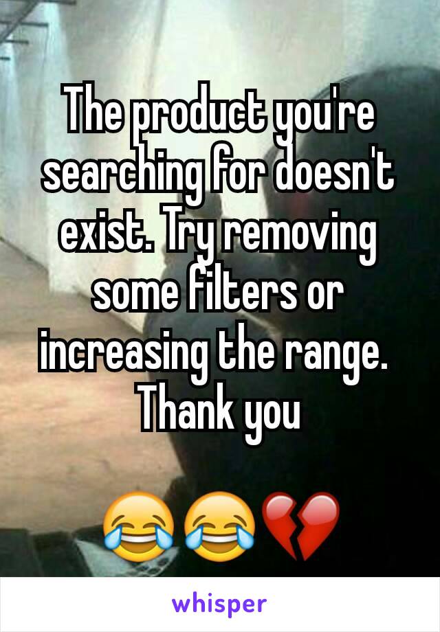 The product you're searching for doesn't exist. Try removing some filters or increasing the range. 
Thank you

😂😂💔