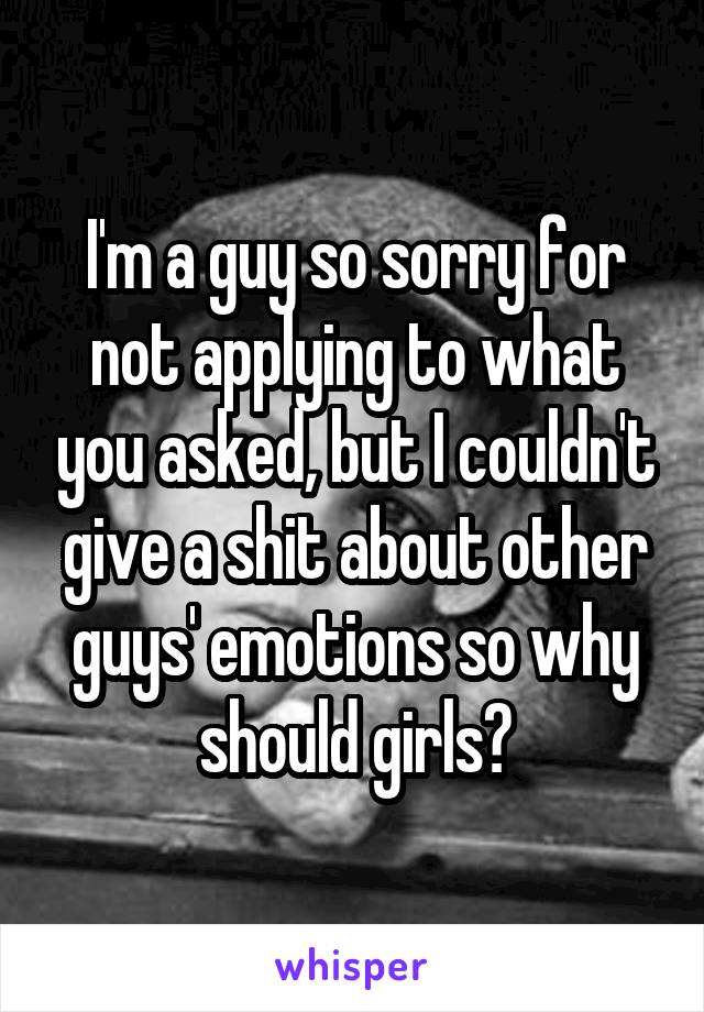 I'm a guy so sorry for not applying to what you asked, but I couldn't give a shit about other guys' emotions so why should girls?