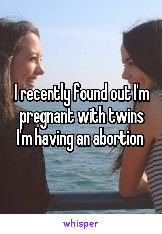 I recently found out I'm pregnant with twins I'm having an abortion 