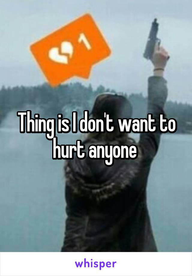 Thing is I don't want to hurt anyone 