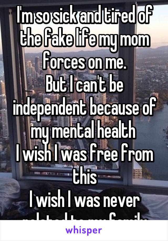 I'm so sick and tired of the fake life my mom forces on me.
But I can't be independent because of my mental health 
I wish I was free from this
I wish I was never related to my family