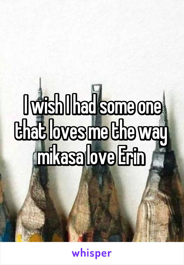 I wish I had some one that loves me the way  mikasa love Erin 