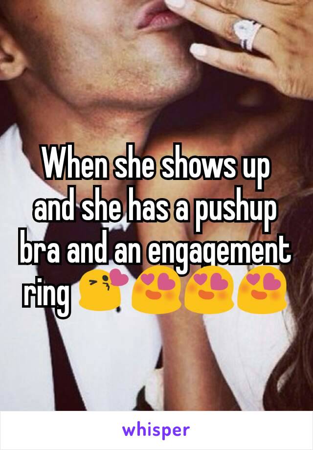 When she shows up and she has a pushup bra and an engagement ring 😘😍😍😍