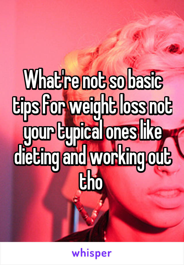 What're not so basic tips for weight loss not your typical ones like dieting and working out tho 