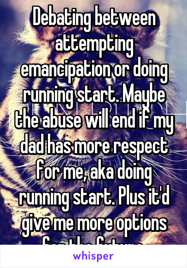 Debating between attempting emancipation or doing running start. Maybe the abuse will end if my dad has more respect for me, aka doing running start. Plus it'd give me more options for the future.