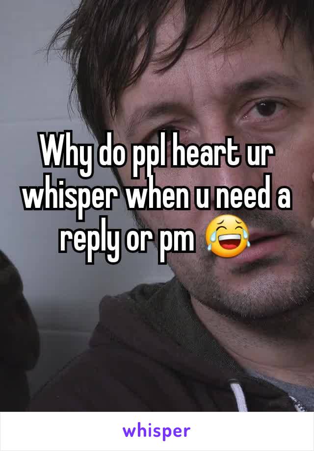 Why do ppl heart ur whisper when u need a reply or pm 😂