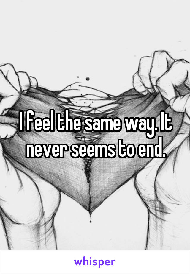 I feel the same way. It never seems to end.