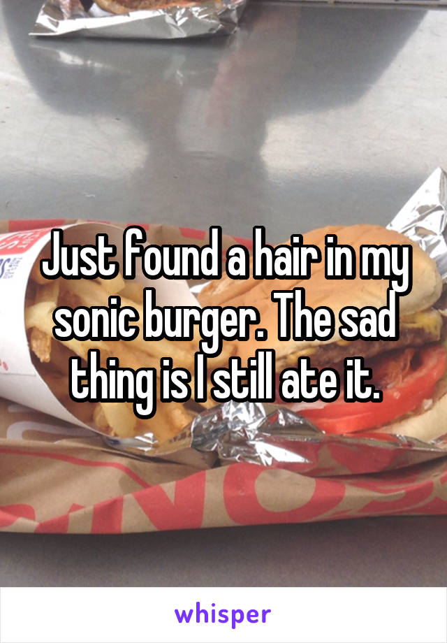 Just found a hair in my sonic burger. The sad thing is I still ate it.