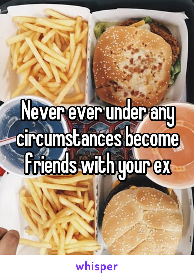 Never ever under any circumstances become friends with your ex
