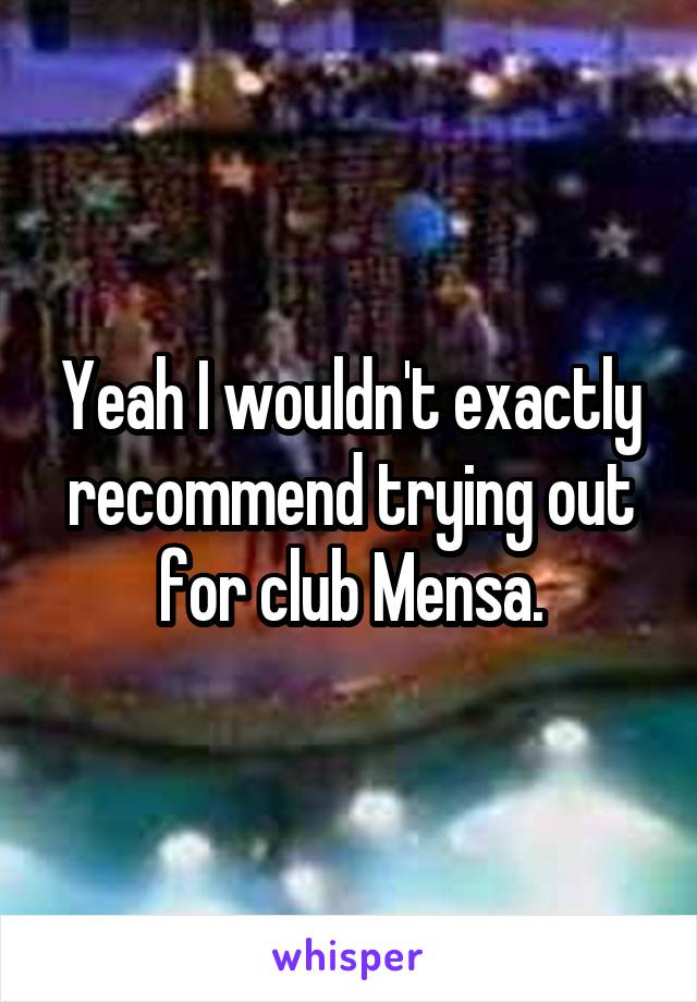 Yeah I wouldn't exactly recommend trying out for club Mensa.
