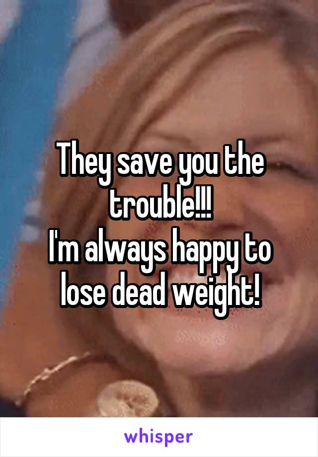 They save you the trouble!!!
I'm always happy to lose dead weight!