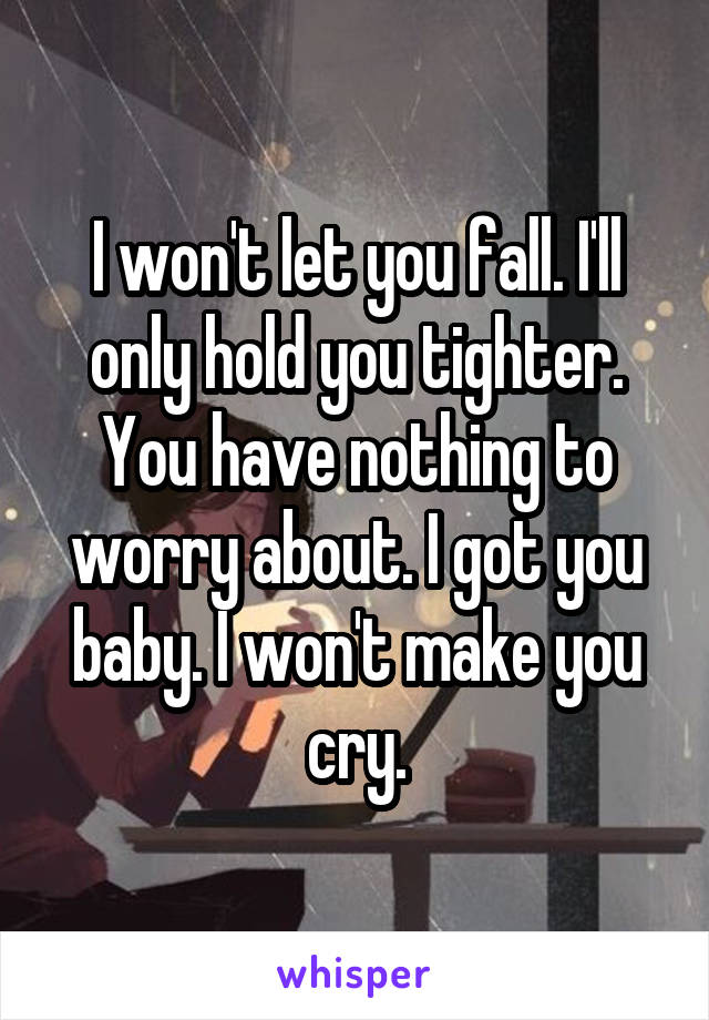 I won't let you fall. I'll only hold you tighter. You have nothing to worry about. I got you baby. I won't make you cry.