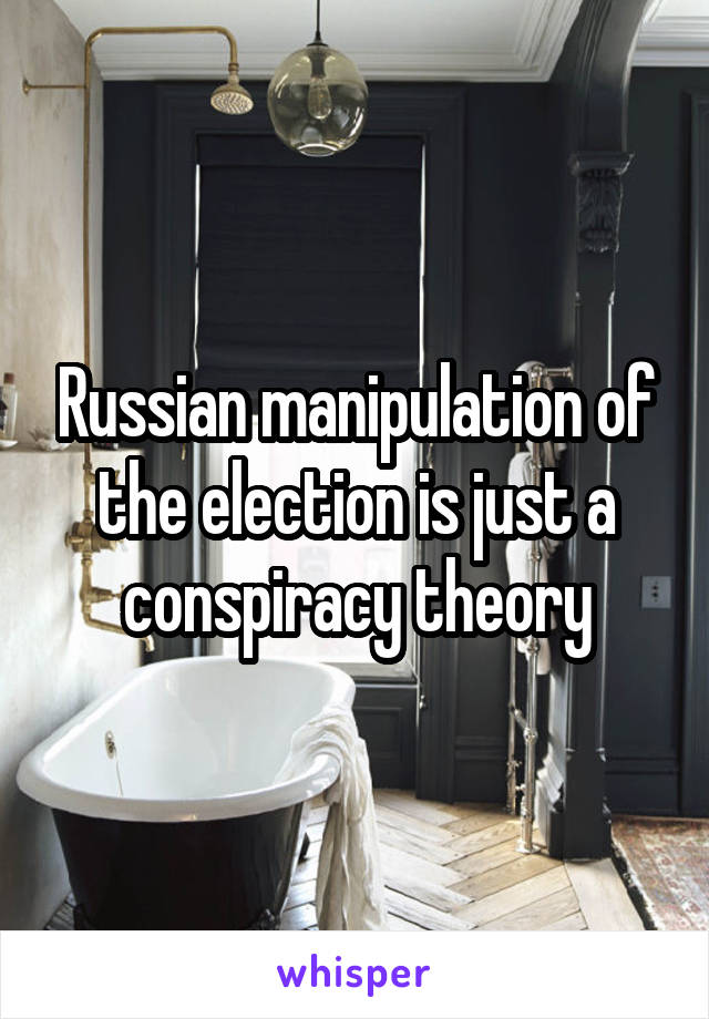 Russian manipulation of the election is just a conspiracy theory