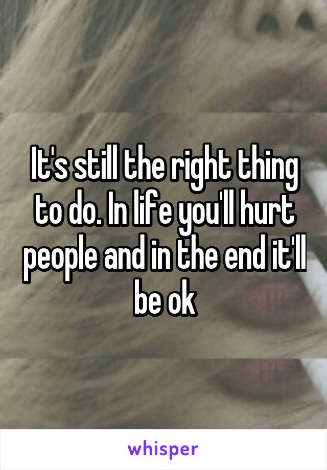 It's still the right thing to do. In life you'll hurt people and in the end it'll be ok