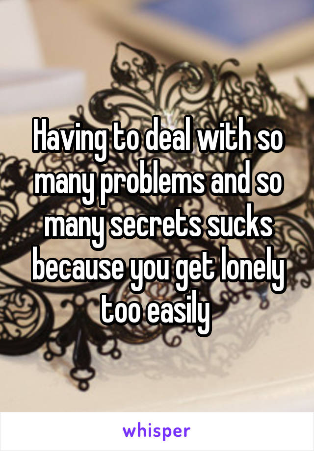 Having to deal with so many problems and so many secrets sucks because you get lonely too easily 