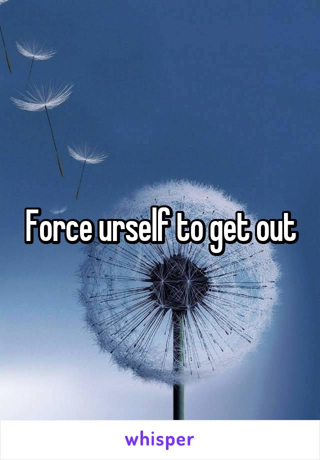 Force urself to get out