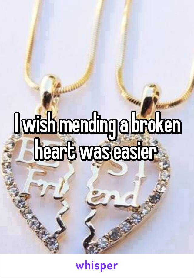 I wish mending a broken heart was easier 